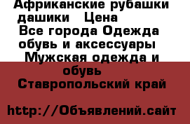 Африканские рубашки дашики › Цена ­ 2 299 - Все города Одежда, обувь и аксессуары » Мужская одежда и обувь   . Ставропольский край